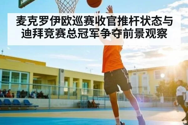 麦克罗伊欧巡赛收官推杆状态与迪拜竞赛总冠军争夺前景观察