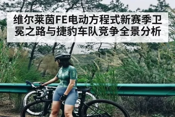 维尔莱茵FE电动方程式新赛季卫冕之路与捷豹车队竞争全景分析