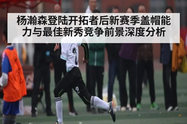 杨瀚森登陆开拓者后新赛季盖帽能力与最佳新秀竞争前景深度分析