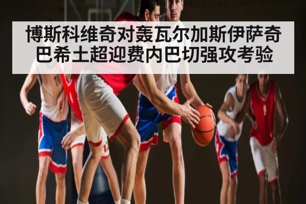 博斯科维奇对轰瓦尔加斯伊萨奇巴希土超迎费内巴切强攻考验